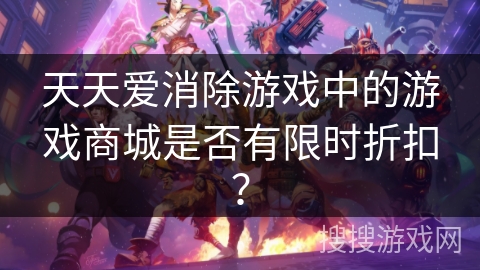 天天爱消除游戏中的游戏商城是否有限时折扣？