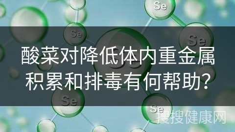 酸菜对降低体内重金属积累和排毒有何帮助？