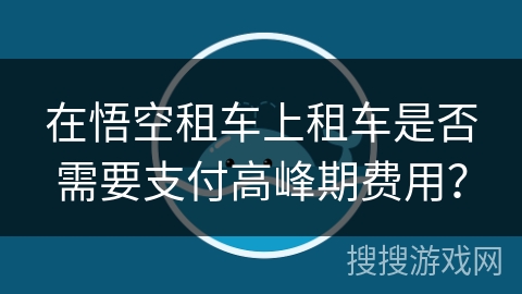 在悟空租车上租车是否需要支付高峰期费用？