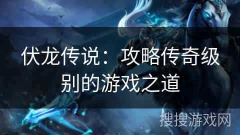 伏龙传说：攻略传奇级别的游戏之道