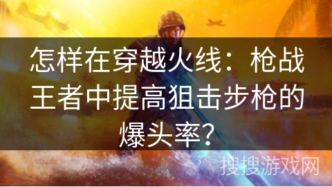 怎样在穿越火线：枪战王者中提高狙击步枪的爆头率？