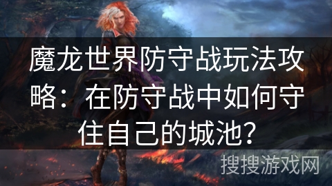 魔龙世界防守战玩法攻略：在防守战中如何守住自己的城池？