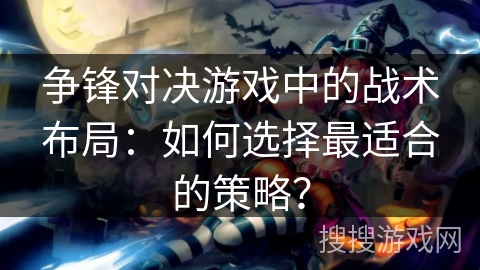 争锋对决游戏中的战术布局：如何选择最适合的策略？