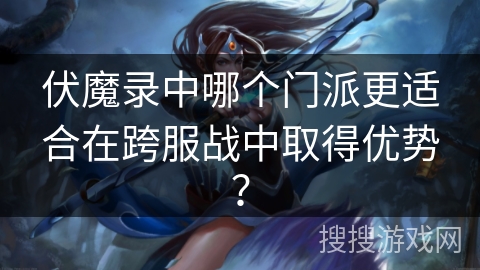 伏魔录中哪个门派更适合在跨服战中取得优势？