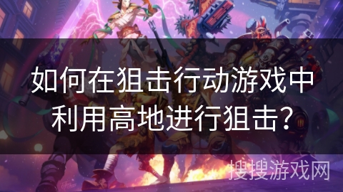 如何在狙击行动游戏中利用高地进行狙击？