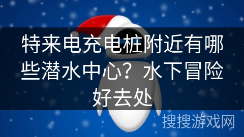 特来电充电桩附近有哪些潜水中心？水下冒险好去处