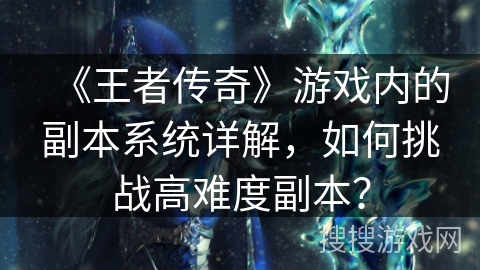 《王者传奇》游戏内的副本系统详解，如何挑战高难度副本？