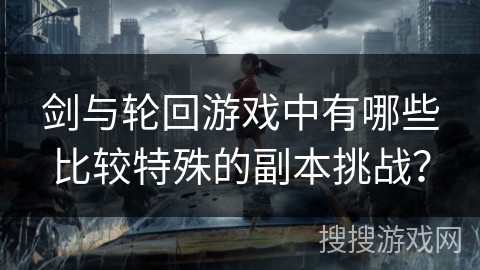 剑与轮回游戏中有哪些比较特殊的副本挑战？