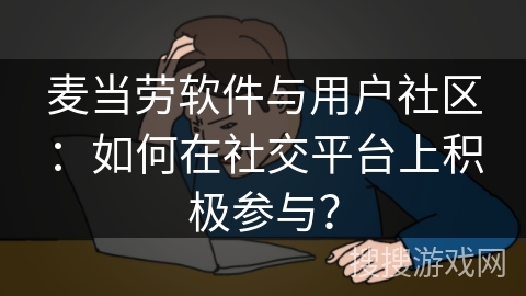 麦当劳软件与用户社区：如何在社交平台上积极参与？