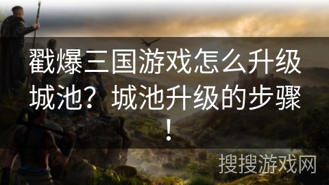 戳爆三国游戏怎么升级城池？城池升级的步骤！
