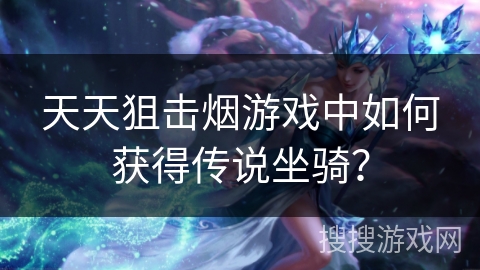 天天狙击烟游戏中如何获得传说坐骑？