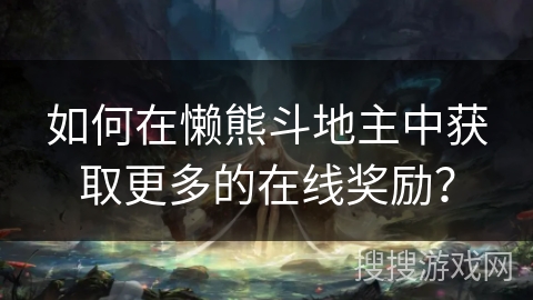 如何在懒熊斗地主中获取更多的在线奖励？
