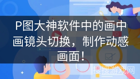 P图大神软件中的画中画镜头切换，制作动感画面！