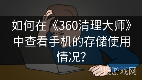 如何在《360清理大师》中查看手机的存储使用情况？