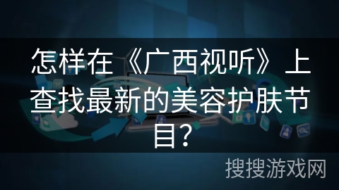 怎样在《广西视听》上查找最新的美容护肤节目？