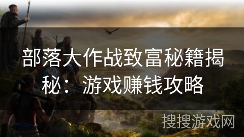 部落大作战致富秘籍揭秘：游戏赚钱攻略