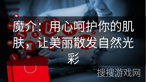 魔介：用心呵护你的肌肤，让美丽散发自然光彩