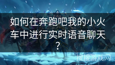 如何在奔跑吧我的小火车中进行实时语音聊天？