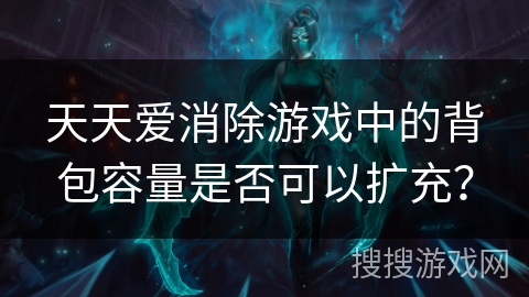 天天爱消除游戏中的背包容量是否可以扩充？