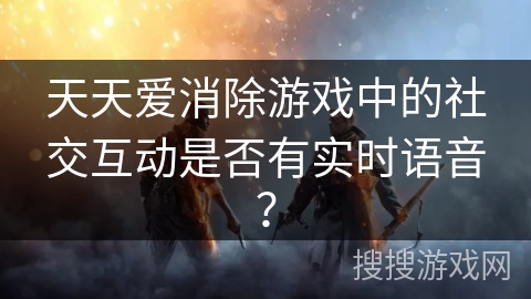 天天爱消除游戏中的社交互动是否有实时语音？
