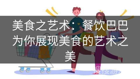 美食之艺术：餐饮巴巴为你展现美食的艺术之美