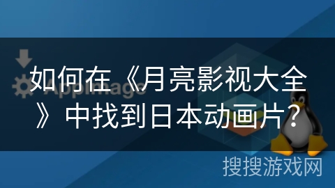 如何在《月亮影视大全》中找到日本动画片？