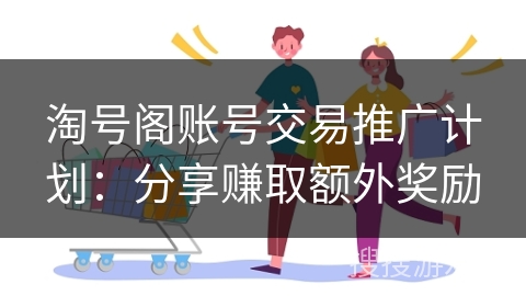 淘号阁账号交易推广计划：分享赚取额外奖励