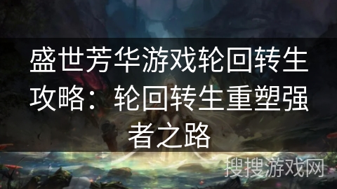 盛世芳华游戏轮回转生攻略：轮回转生重塑强者之路