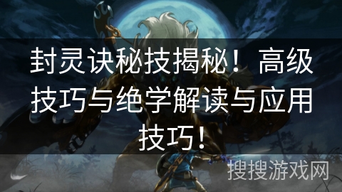 封灵诀秘技揭秘！高级技巧与绝学解读与应用技巧！