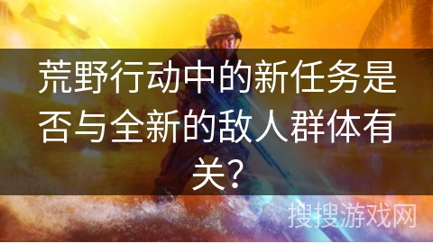 荒野行动中的新任务是否与全新的敌人群体有关？