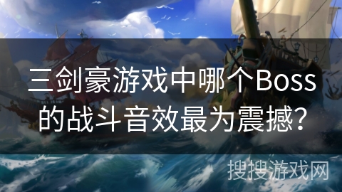三剑豪游戏中哪个Boss的战斗音效最为震撼？