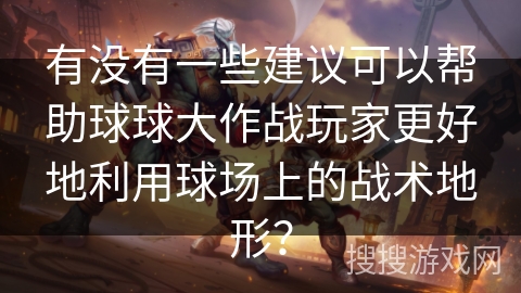 有没有一些建议可以帮助球球大作战玩家更好地利用球场上的战术地形？