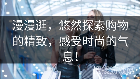 漫漫逛，悠然探索购物的精致，感受时尚的气息！
