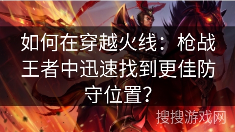 如何在穿越火线：枪战王者中迅速找到更佳防守位置？
