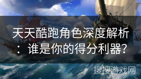 天天酷跑角色深度解析：谁是你的得分利器？