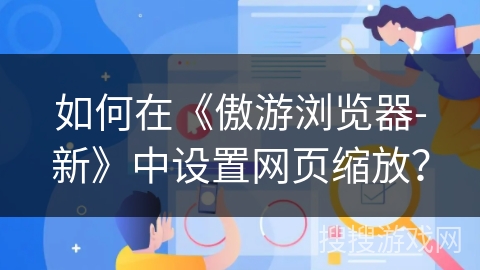 如何在《傲游浏览器-新》中设置网页缩放？