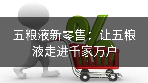 五粮液新零售：让五粮液走进千家万户