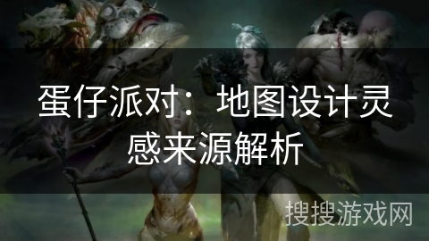 蛋仔派对：地图设计灵感来源解析
