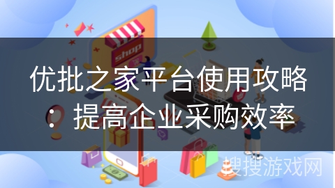 优批之家平台使用攻略：提高企业采购效率