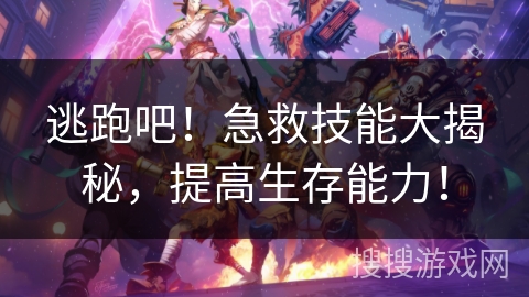 逃跑吧！急救技能大揭秘，提高生存能力！