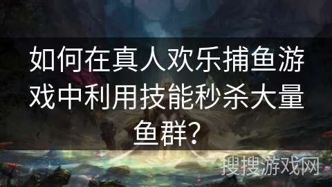 如何在真人欢乐捕鱼游戏中利用技能秒杀大量鱼群？
