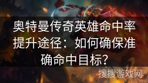 奥特曼传奇英雄命中率提升途径：如何确保准确命中目标？