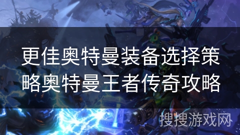 更佳奥特曼装备选择策略奥特曼王者传奇攻略