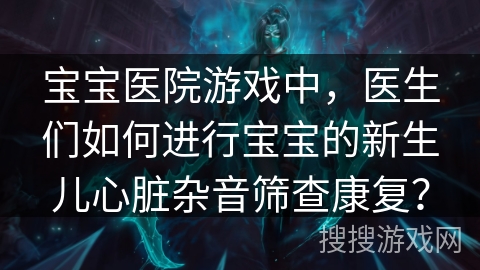 宝宝医院游戏中，医生们如何进行宝宝的新生儿心脏杂音筛查康复？