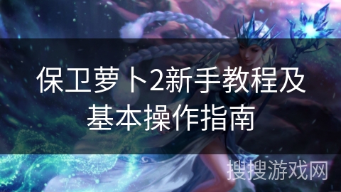 保卫萝卜2新手教程及基本操作指南