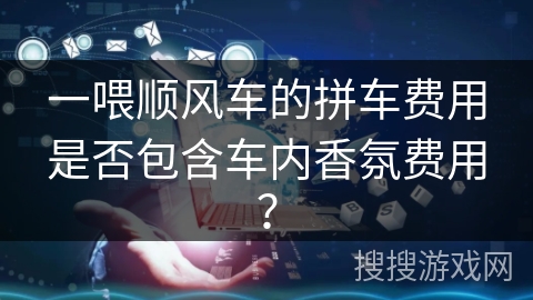 一喂顺风车的拼车费用是否包含车内香氛费用？