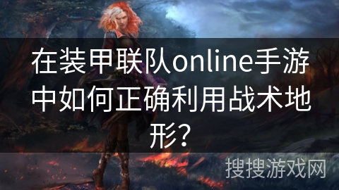 在装甲联队online手游中如何正确利用战术地形？