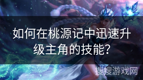 如何在桃源记中迅速升级主角的技能？