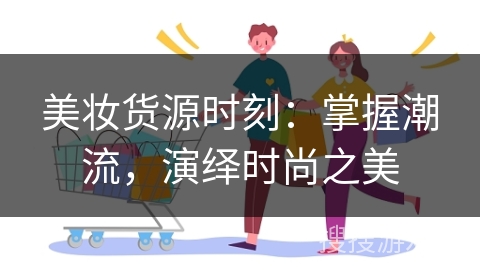 美妆货源时刻：掌握潮流，演绎时尚之美