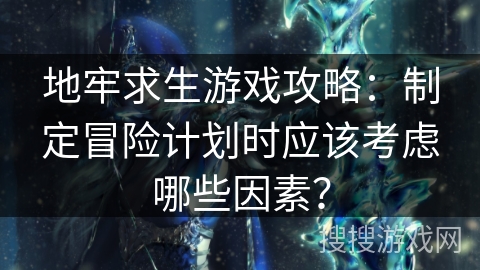 地牢求生游戏攻略：制定冒险计划时应该考虑哪些因素？